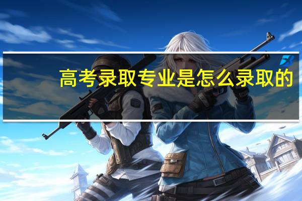 高考录取专业是怎么录取的