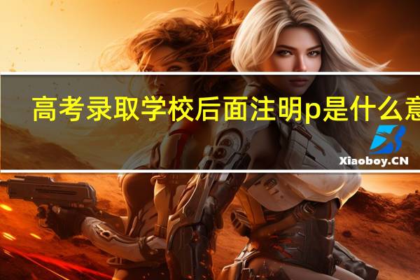 高考录取学校后面注明p是什么意思