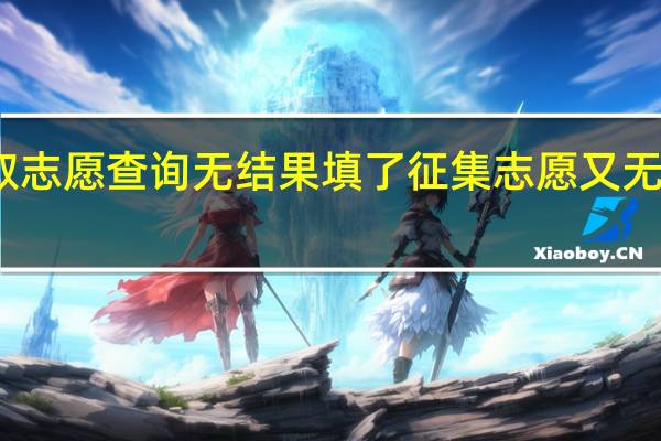 高考录取志愿查询无结果填了征集志愿又无名字怎么回事