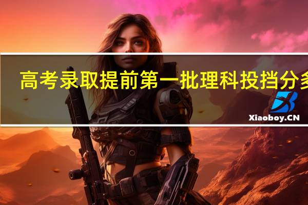 高考录取提前第一批理科投挡分多少