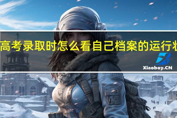 高考录取时怎么看自己档案的运行状态呢