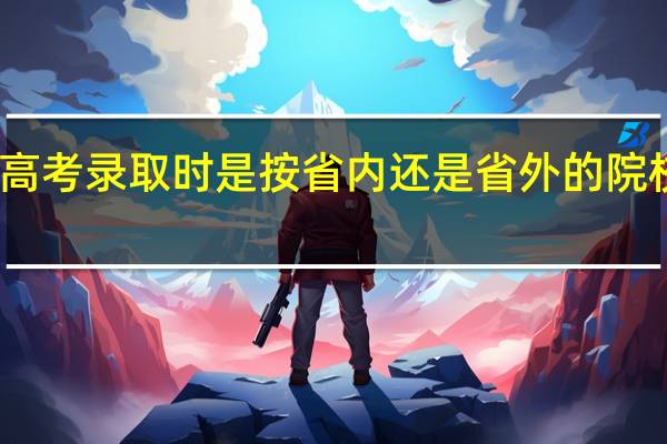 高考录取时是按省内还是省外的院校录取