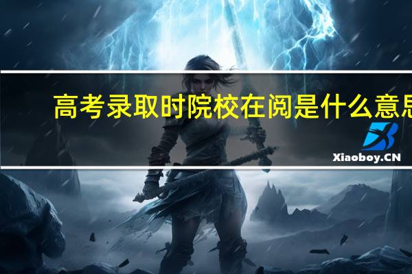 高考录取时院校在阅是什么意思