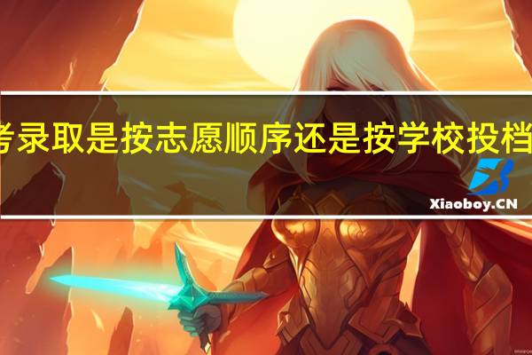 高考录取是按志愿顺序还是按学校投档分数高低