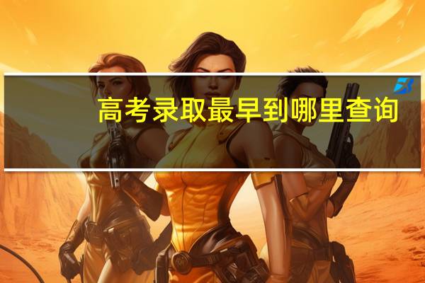 高考录取最早到哪里查询