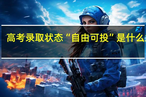 高考录取状态“自由可投”是什么意思