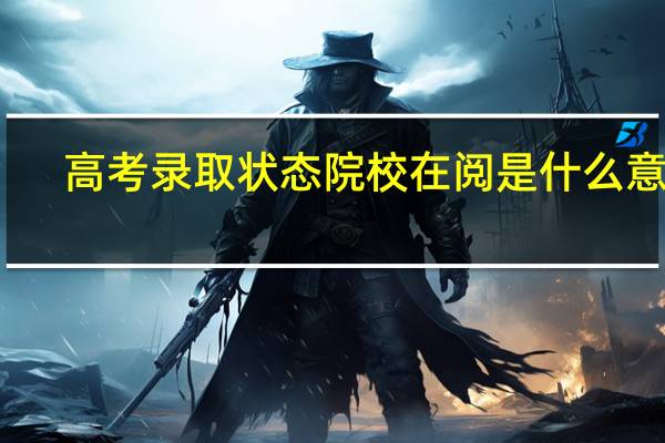 高考录取状态院校在阅是什么意思