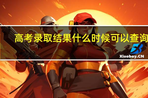 高考录取结果什么时候可以查询呢