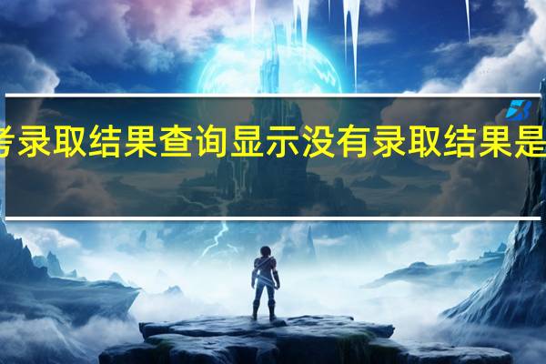高考录取结果查询显示没有录取结果是怎么回事