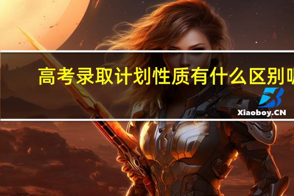 高考录取计划性质有什么区别呢