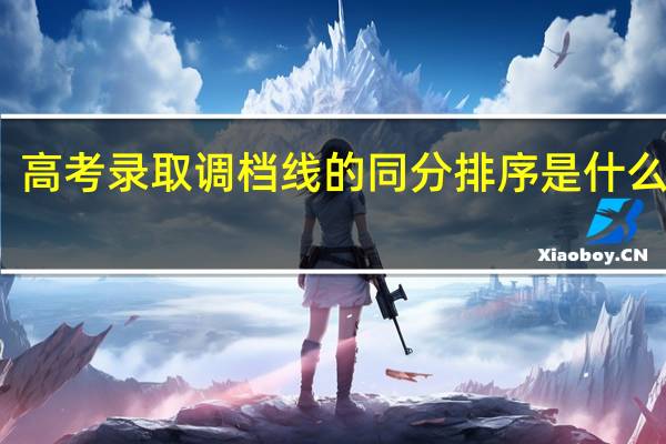 高考录取调档线的同分排序是什么意思