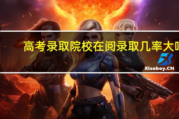高考录取院校在阅录取几率大吗(高考录取院校在阅是什么意思)
