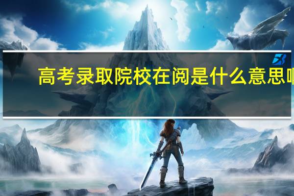 高考录取院校在阅是什么意思啊