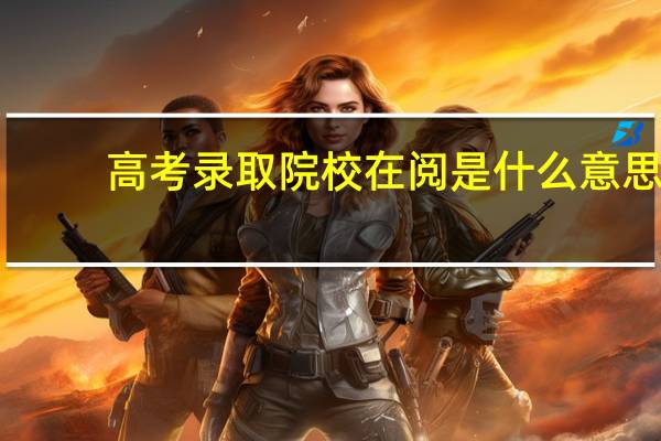 高考录取院校在阅是什么意思