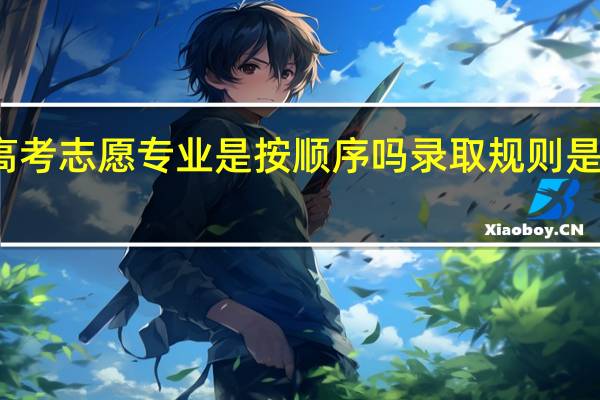 高考志愿专业是按顺序吗 录取规则是怎样的