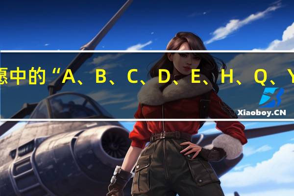 高考志愿中的“ A、 B、 C、 D、 E、 H、 Q、 Y”是什么意思