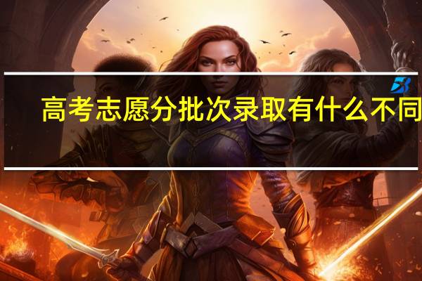 高考志愿分批次录取有什么不同吗