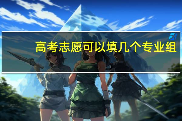 高考志愿可以填几个专业组