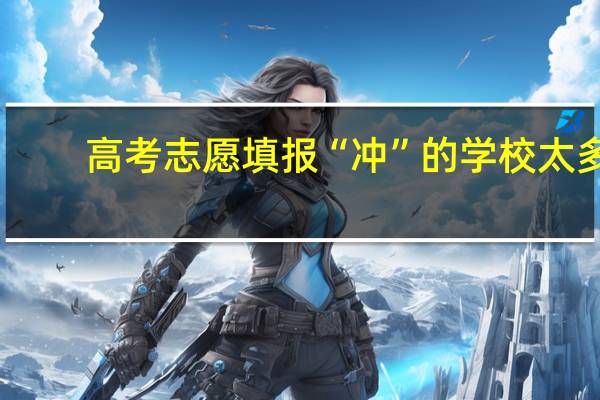 高考志愿填报“冲”的学校太多，会影响录取吗