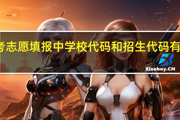 高考志愿填报中学校代码和招生代码有什么区别
