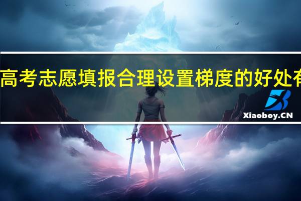 高考志愿填报合理设置梯度的好处有哪些