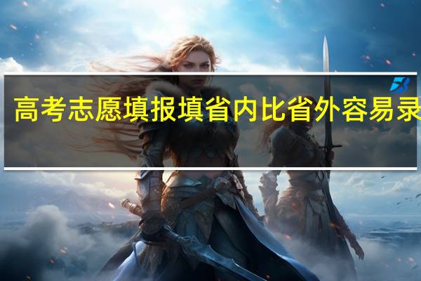 高考志愿填报填省内比省外容易录取吗