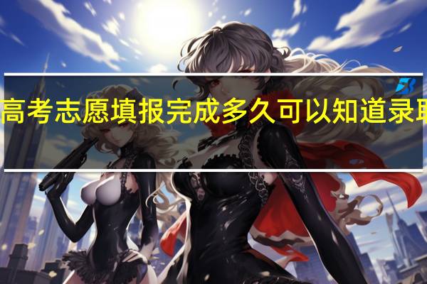 高考志愿填报完成多久可以知道录取结果