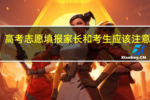 高考志愿填报家长和考生应该注意哪些