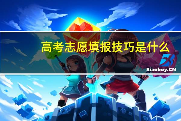 高考志愿填报技巧是什么