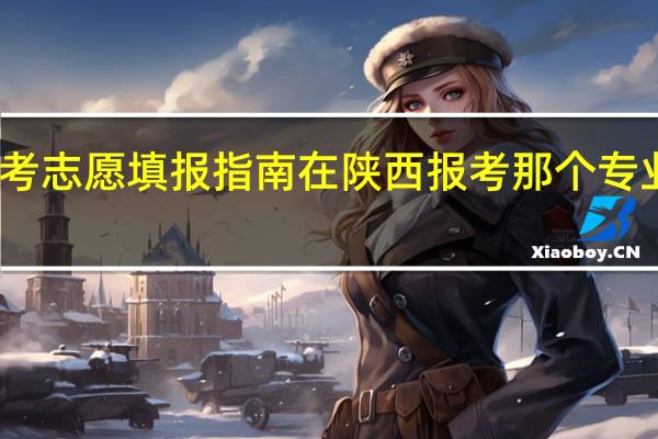 高考志愿填报指南 在陕西报考那个专业有前途