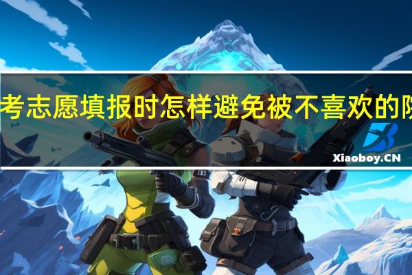 高考志愿填报时怎样避免被不喜欢的院校录取