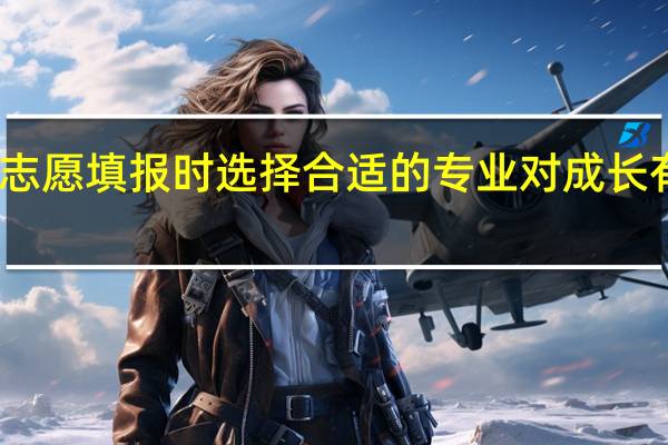 高考志愿填报时选择合适的专业对成长有哪些好处