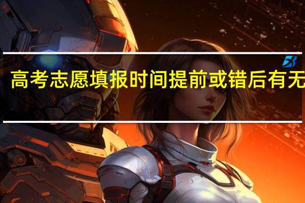 高考志愿填报时间提前或错后有无影响