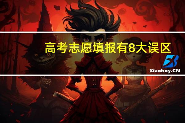高考志愿填报有8大误区，分别是什么呢