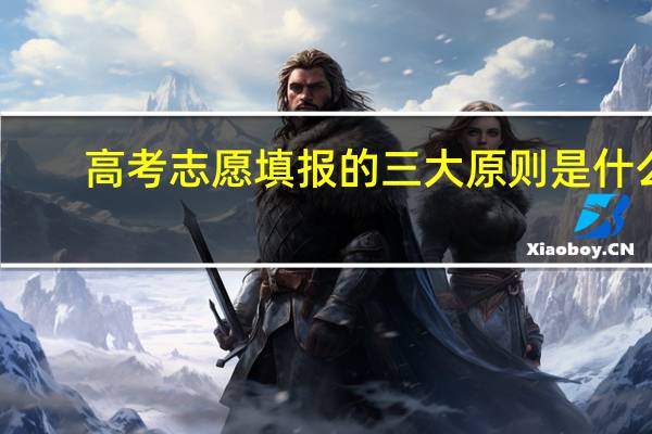 高考志愿填报的三大原则是什么