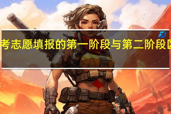 高考志愿填报的第一阶段与第二阶段区别在哪