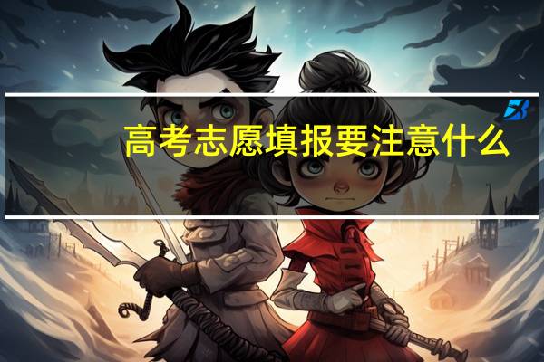 高考志愿填报要注意什么