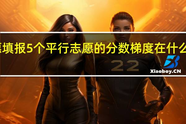 高考志愿填报5个平行志愿的分数梯度在什么范围比较合理