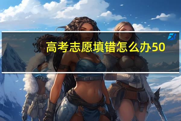 高考志愿填错怎么办50