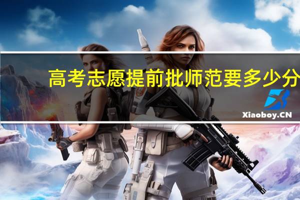 高考志愿提前批师范要多少分