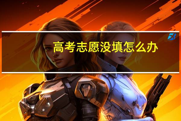 高考志愿没填怎么办