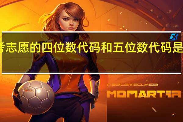 高考志愿的四位数代码和五位数代码是什么意思