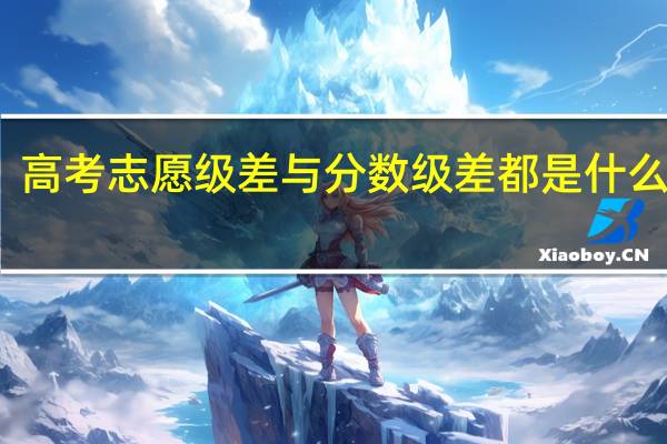 高考志愿级差与分数级差都是什么意思