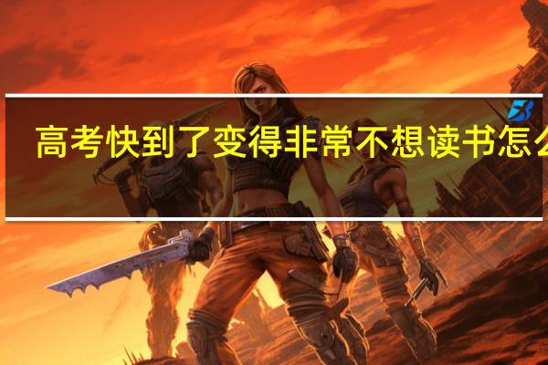 高考快到了 变得非常不想读书怎么办