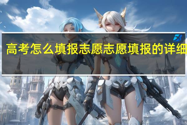 高考怎么填报志愿 志愿填报的详细步骤