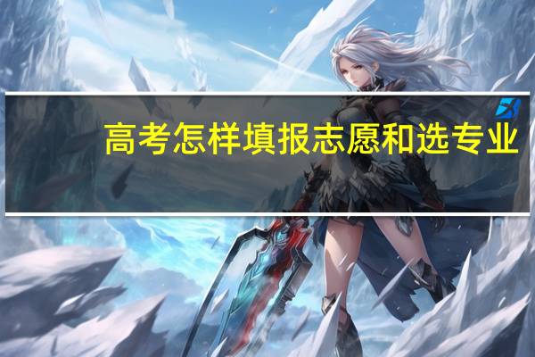 高考怎样填报志愿和选专业,高考填报志愿和选专业技巧
