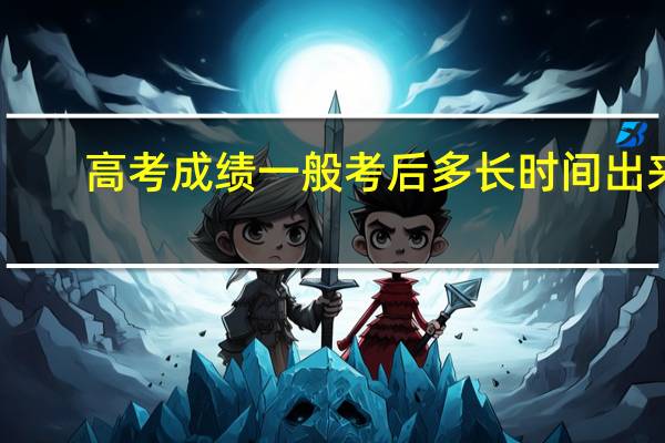 高考成绩一般考后多长时间出来