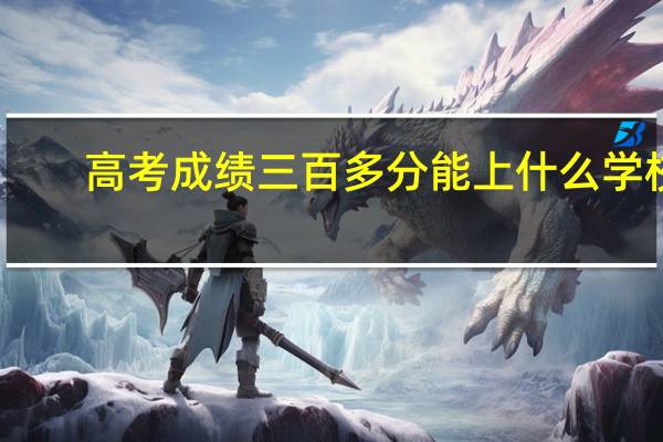 高考成绩三百多分能上什么学校