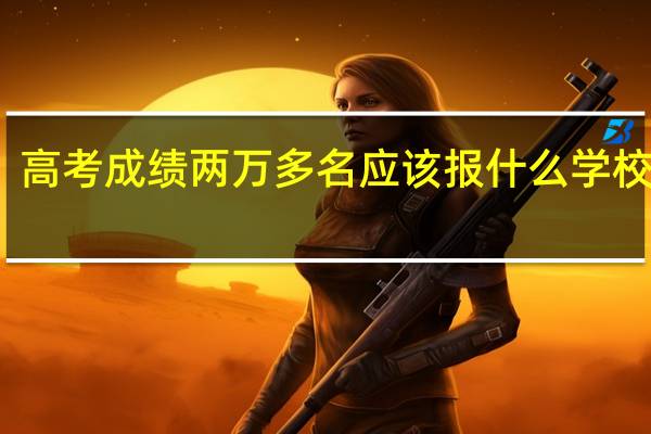 高考成绩两万多名应该报什么学校河南