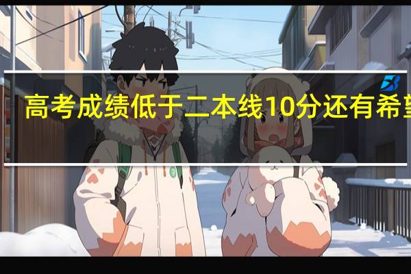 高考成绩低于二本线10分还有希望吗